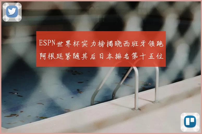 ESPN世界杯实力榜揭晓西班牙领跑阿根廷紧随其后日本排名第十五位