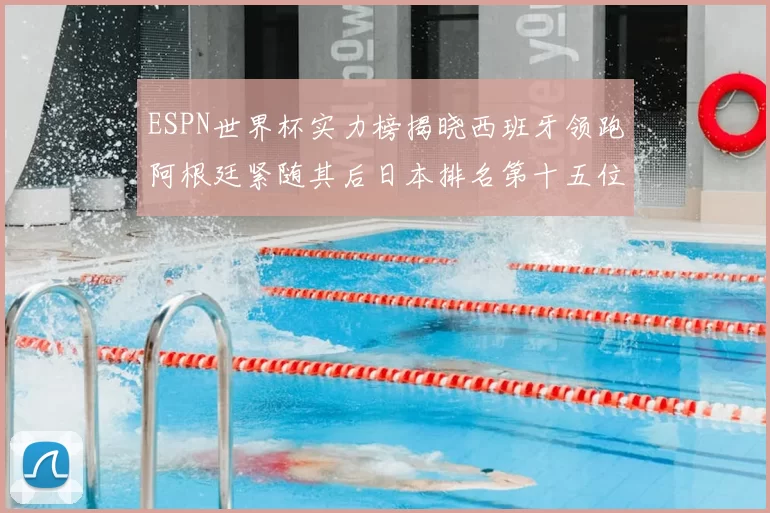 ESPN世界杯实力榜揭晓西班牙领跑阿根廷紧随其后日本排名第十五位