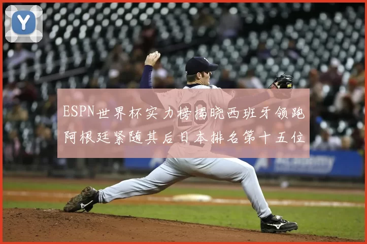 ESPN世界杯实力榜揭晓西班牙领跑阿根廷紧随其后日本排名第十五位