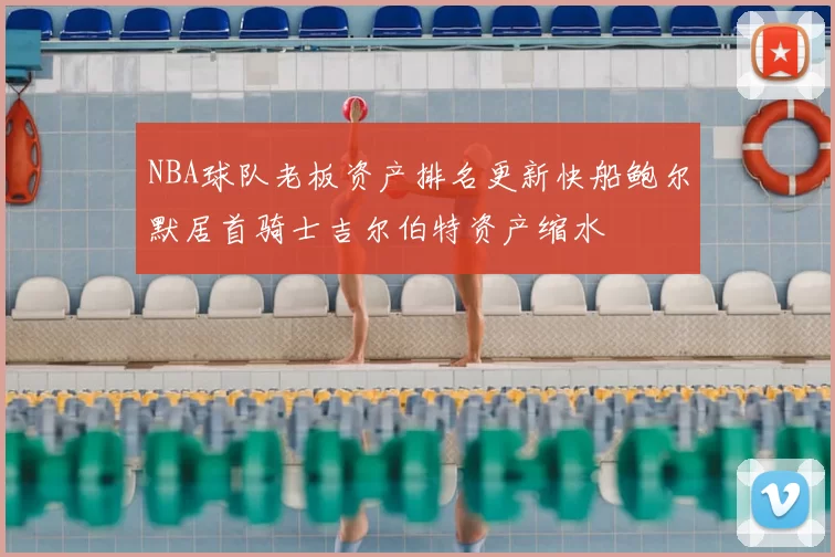NBA球队老板资产排名更新快船鲍尔默居首骑士吉尔伯特资产缩水