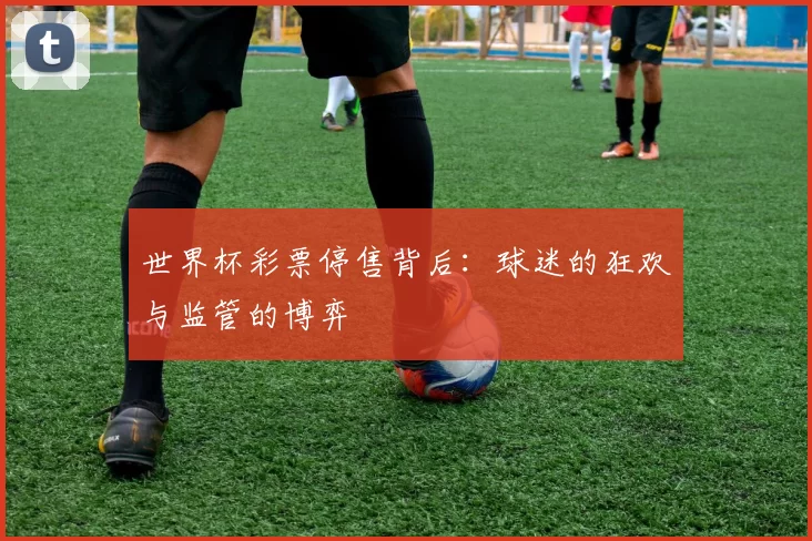 世界杯彩票停售背后:球迷的狂欢与监管的博弈