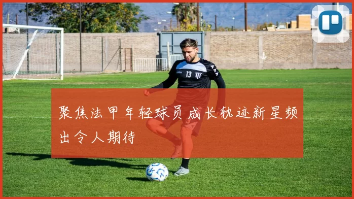 聚焦法甲年轻球员成长轨迹新星频出令人期待