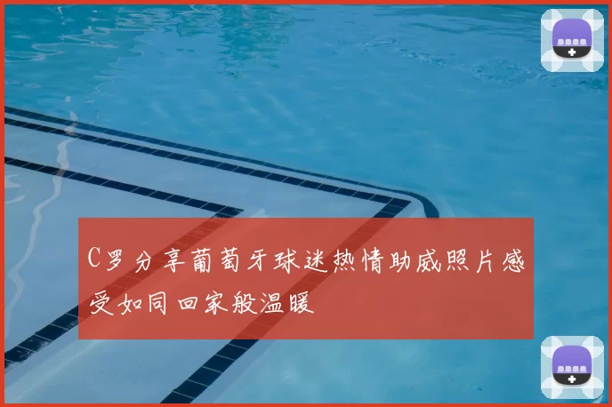 C罗分享葡萄牙球迷热情助威照片感受如同回家般温暖