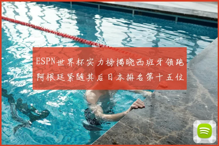 ESPN世界杯实力榜揭晓西班牙领跑阿根廷紧随其后日本排名第十五位