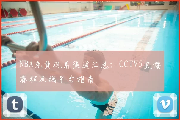 NBA免费观看渠道汇总:CCTV5直播赛程及线平台指南