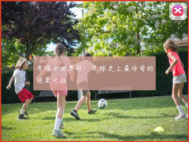 年瑞士世界杯：足球史上最传奇的逆袭之战