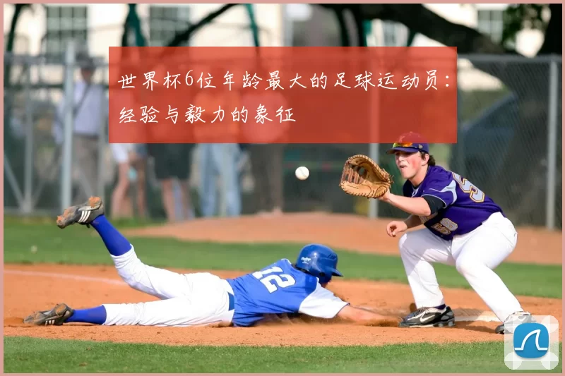 世界杯6位年龄最大的足球运动员：经验与毅力的象征