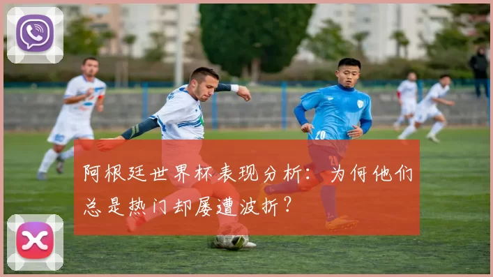 阿根廷世界杯表现分析：为何他们总是热门却屡遭波折？