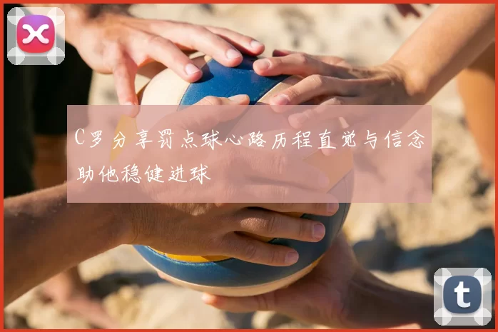 C罗分享罚点球心路历程直觉与信念助他稳健进球