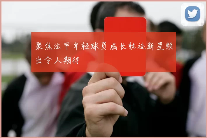 聚焦法甲年轻球员成长轨迹新星频出令人期待