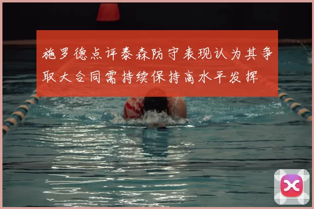 施罗德点评泰森防守表现认为其争取大合同需持续保持高水平发挥