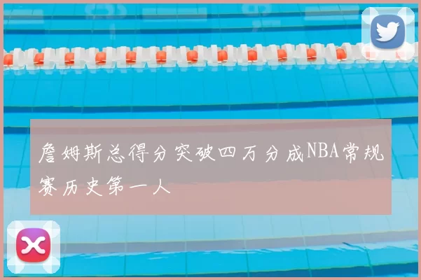 詹姆斯总得分突破四万分成NBA常规赛历史第一人