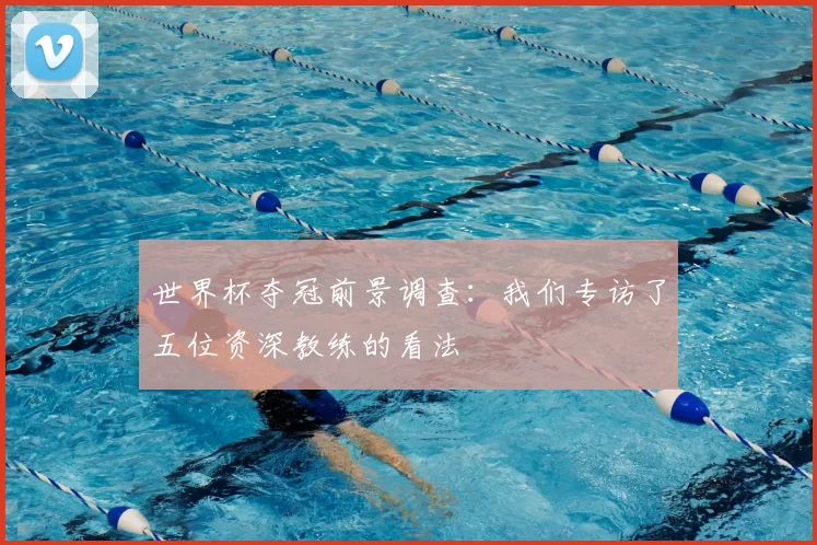 世界杯夺冠前景调查：我们专访了五位资深教练的看法