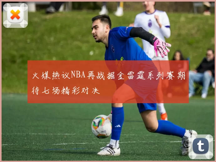 火媒热议NBA再战掘金雷霆系列赛期待七场精彩对决