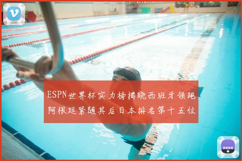 ESPN世界杯实力榜揭晓西班牙领跑阿根廷紧随其后日本排名第十五位