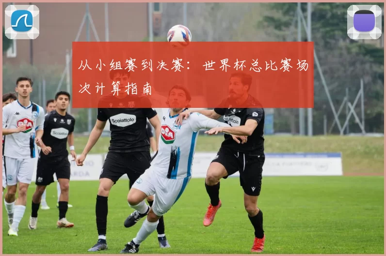 从小组赛到决赛：世界杯总比赛场次计算指南