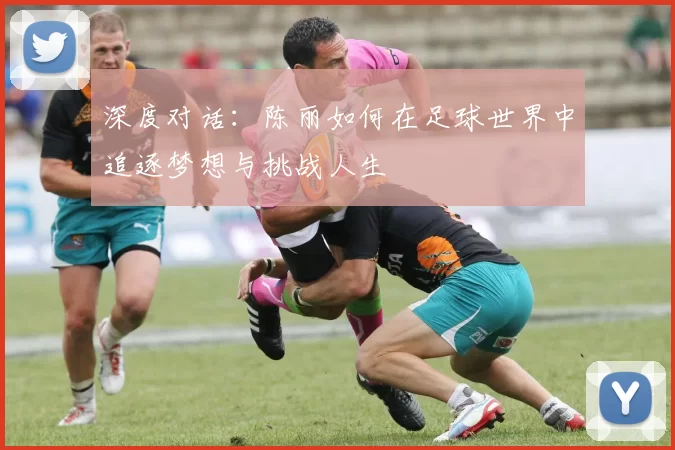 深度对话:陈丽如何在足球世界中追逐梦想与挑战人生
