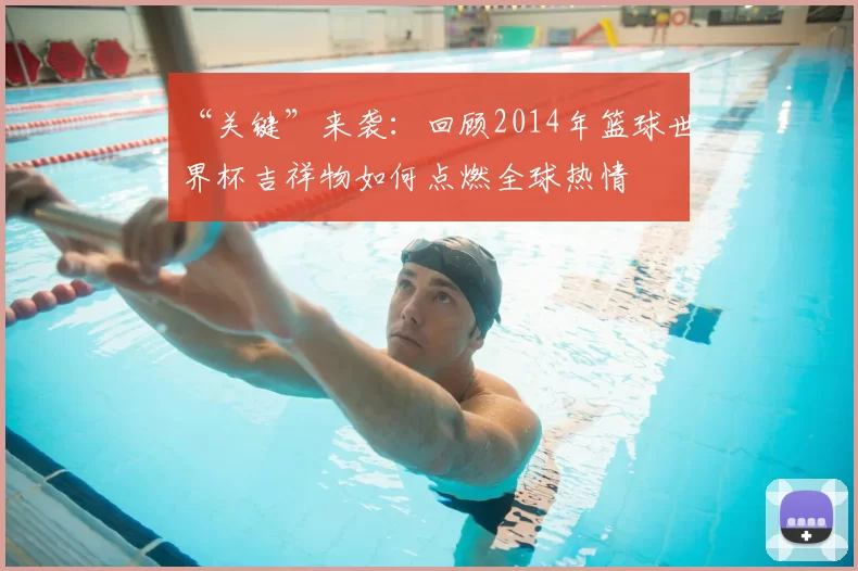 “关键”来袭：回顾2014年篮球世界杯吉祥物如何点燃全球热情