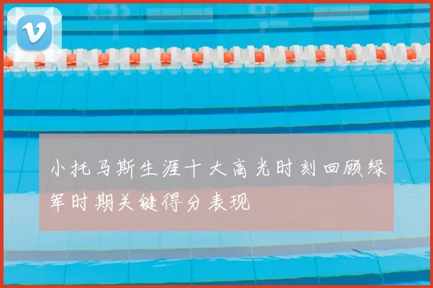 小托马斯生涯十大高光时刻回顾绿军时期关键得分表现