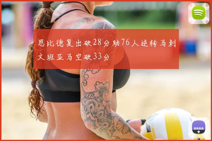 恩比德复出砍28分助76人逆转马刺文班亚马空砍33分