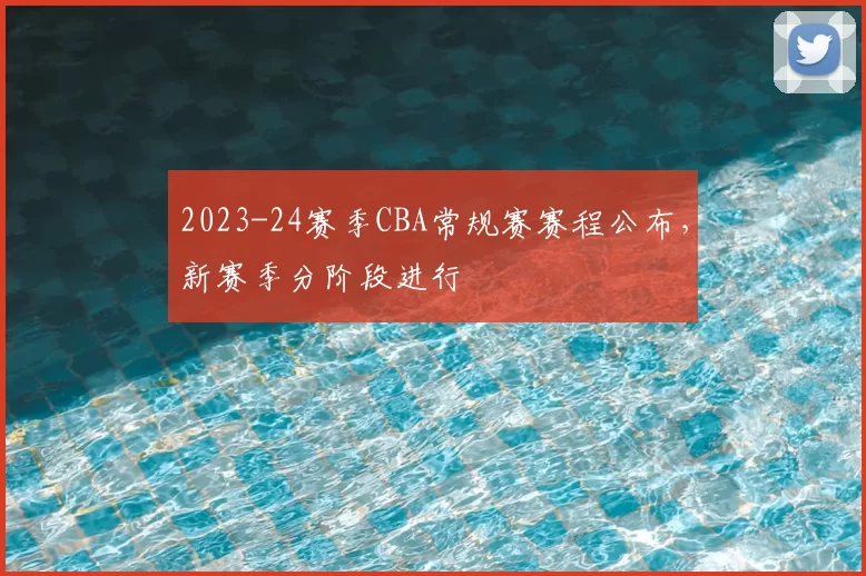 2023-24赛季CBA常规赛赛程公布，新赛季分阶段进行