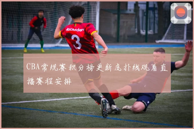 CBA常规赛积分榜更新虎扑线观看直播赛程安排
