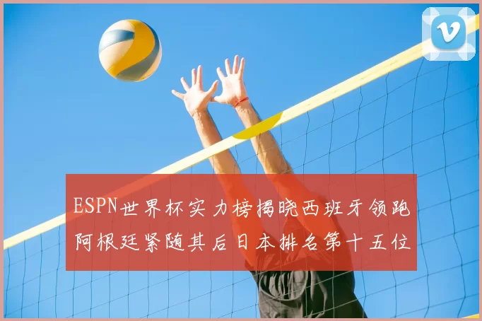 ESPN世界杯实力榜揭晓西班牙领跑阿根廷紧随其后日本排名第十五位