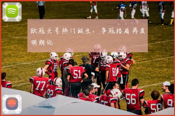 欧冠头号热门诞生,争冠格局再度明朗化