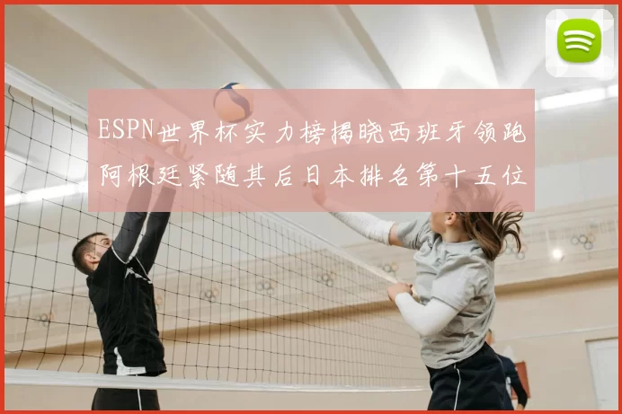 ESPN世界杯实力榜揭晓西班牙领跑阿根廷紧随其后日本排名第十五位